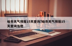 哈市天气预报15天查询?哈市天气预报15天查询当地