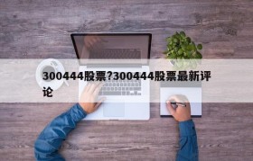 300444股票?300444股票最新评论