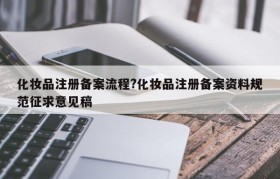 化妆品注册备案流程?化妆品注册备案资料规范征求意见稿