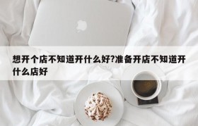 想开个店不知道开什么好?准备开店不知道开什么店好