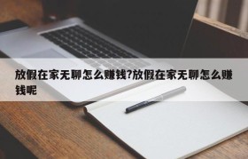 放假在家无聊怎么赚钱?放假在家无聊怎么赚钱呢