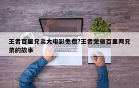 王者百里兄弟大电影免费?王者荣耀百里两兄弟的故事